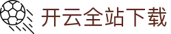 开云全站APP下载 - KAIYUN官方应用中心入口 - 腾讯